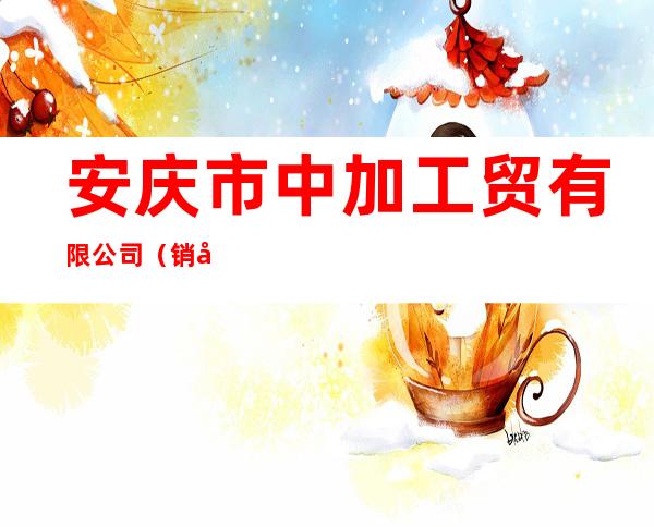 安庆市中加工贸有限公司（销售管理部）